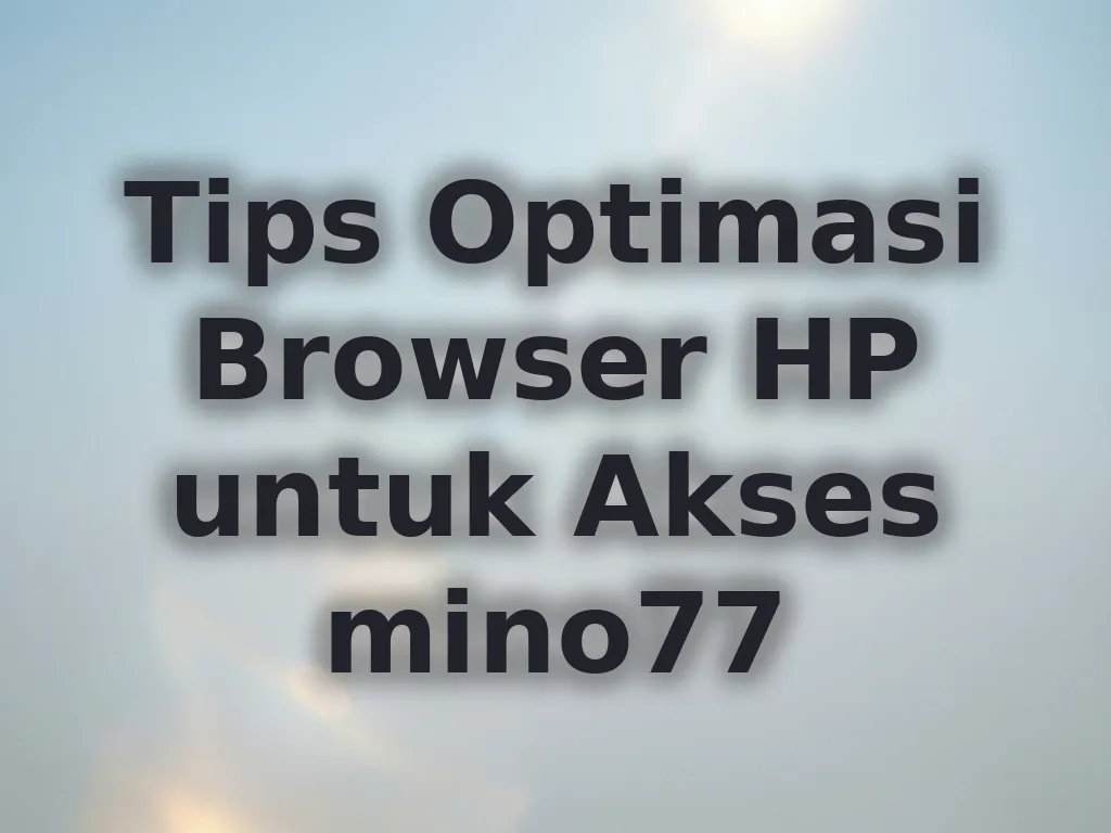 Tips Optimasi Browser HP untuk Akses mino77